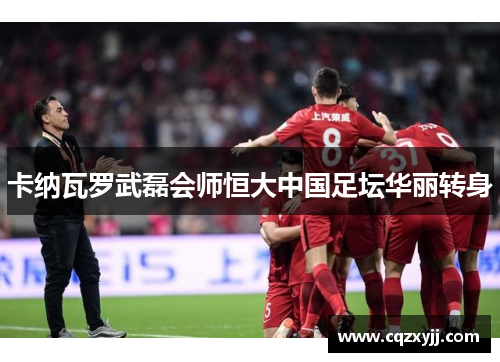 卡纳瓦罗武磊会师恒大中国足坛华丽转身