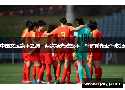 中国女足绝平之痛：两次领先被扳平，补时阶段悲情收场