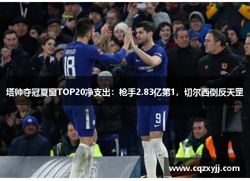 塔帅夺冠夏窗TOP20净支出：枪手2.83亿第1，切尔西倒反天罡